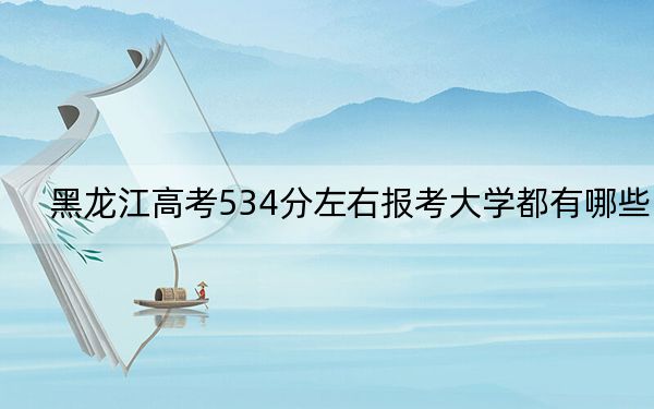 黑龙江高考534分左右报考大学都有哪些？（附带近三年534分大学录取名单）
