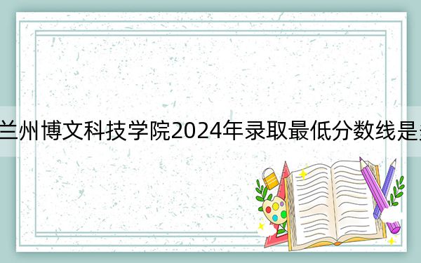 兰州博文科技学院2024年录取最低分数线是多少？湖北考生2025年参考