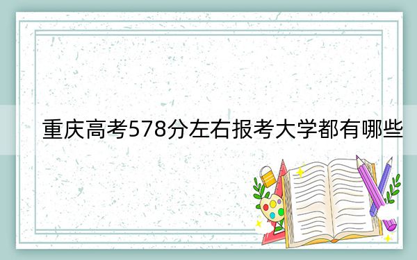 重庆高考578分左右报考大学都有哪些？ 2024年录取最低分578的大学