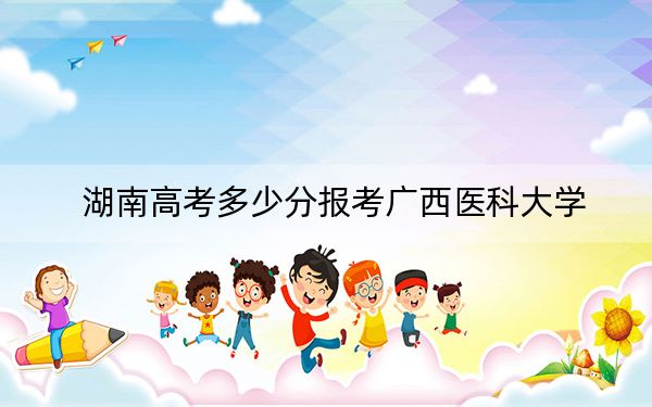 湖南高考多少分报考广西医科大学?附2022-2024年最低录取分数线