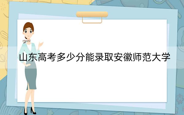 山东高考多少分能录取安徽师范大学？附2022-2024年最低录取分数线