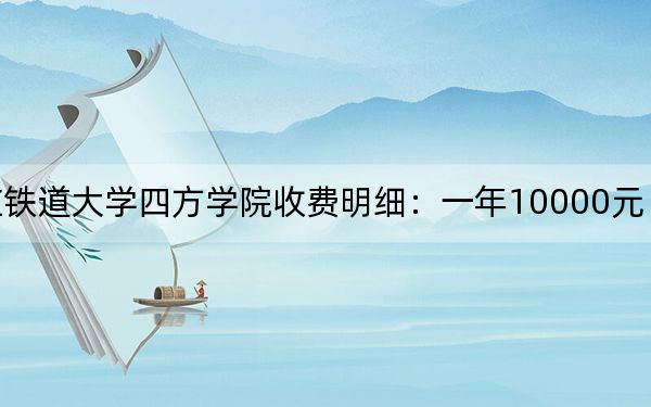 2024年石家庄铁道大学四方学院收费明细：一年10000元（供黑龙江考生参考）