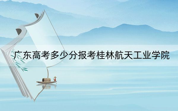 广东高考多少分报考桂林航天工业学院？2024年历史类最低495分 物理类502分