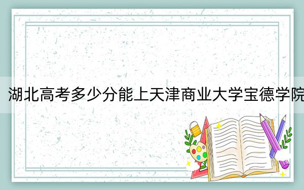 湖北高考多少分能上天津商业大学宝德学院？附2022-2024年院校投档线