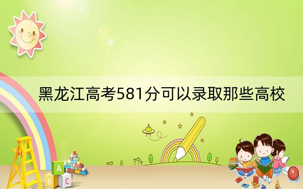 黑龙江高考581分可以录取那些高校？