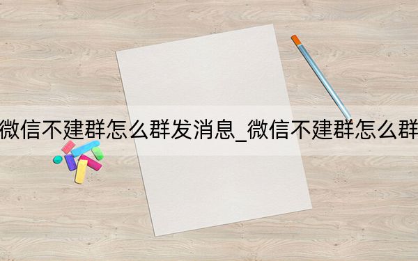 企业微信不建群怎么群发消息_微信不建群怎么群发消息