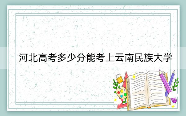 河北高考多少分能考上云南民族大学？附2022-2024年最低录取分数线