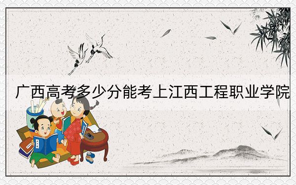 广西高考多少分能考上江西工程职业学院？附2022-2024年最低录取分数线