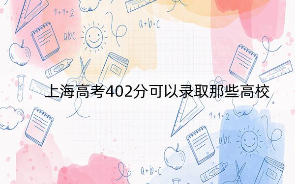 上海高考402分可以录取那些高校？（供2025届高三考生参考）