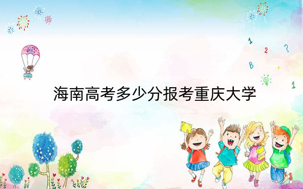 海南高考多少分报考重庆大学？附2022-2024年最低录取分数线