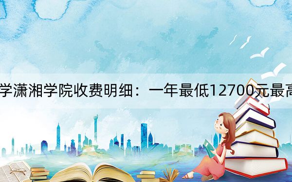 2024年湖南科技大学潇湘学院收费明细：一年最低12700元最高14950元（供海南考生参考）