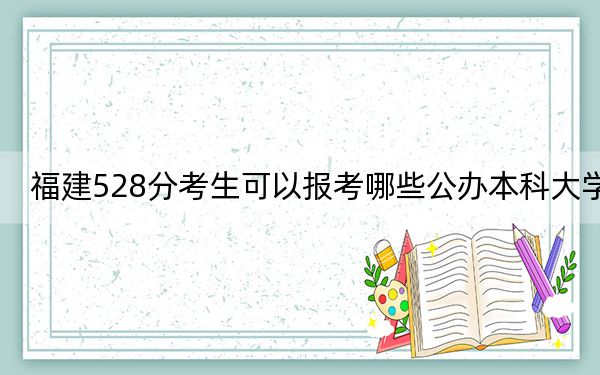 福建528分考生可以报考哪些公办本科大学？（供2025年考生参考）