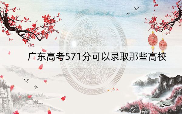 广东高考571分可以录取那些高校？（供2025年考生参考）