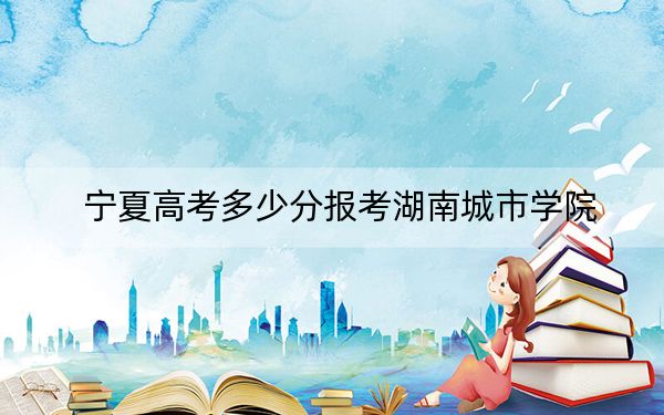 宁夏高考多少分报考湖南城市学院？附2022-2024年最低录取分数线