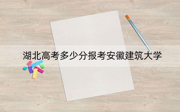 湖北高考多少分报考安徽建筑大学？附2022-2024年最低录取分数线