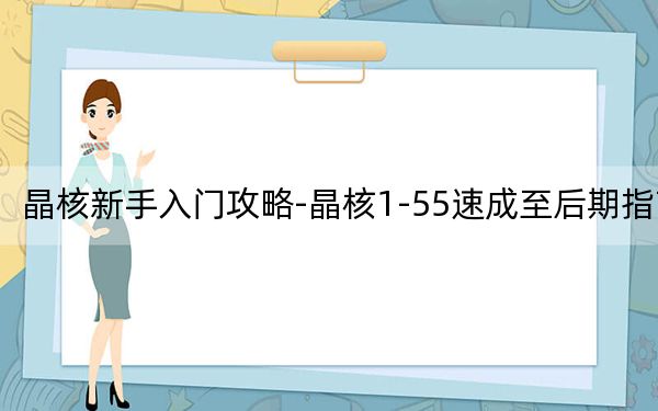 晶核新手入门攻略-晶核1-55速成至后期指南