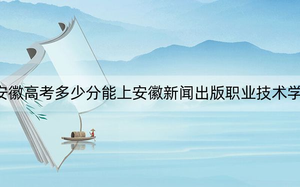 安徽高考多少分能上安徽新闻出版职业技术学院？2024年历史类录取分332分 物理类最低342分