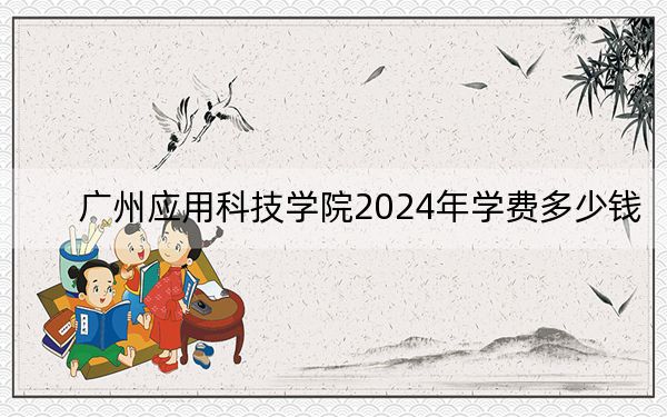 广州应用科技学院2024年学费多少钱?每年31800元(各专业收费标准)