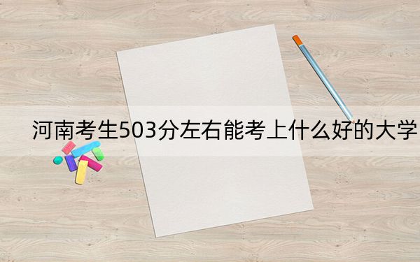 河南考生503分左右能考上什么好的大学？ 2024年一共32所大学录取