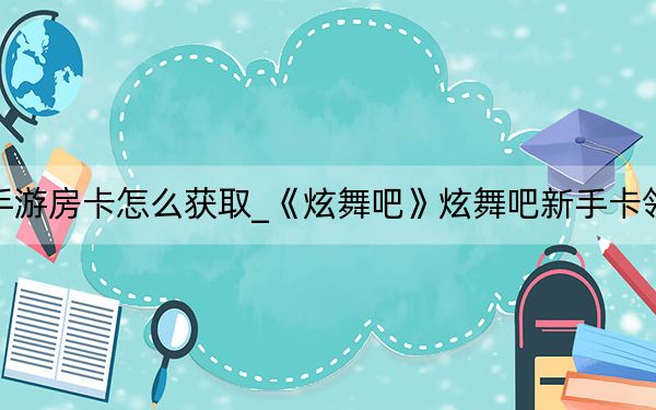 炫舞手游房卡怎么获取_《炫舞吧》炫舞吧新手卡领取攻略