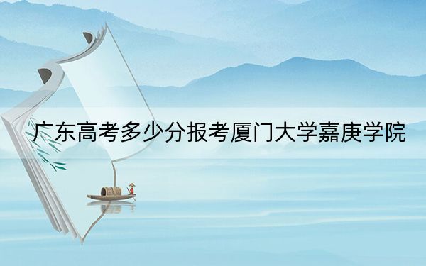 广东高考多少分报考厦门大学嘉庚学院？附2022-2024年最低录取分数线