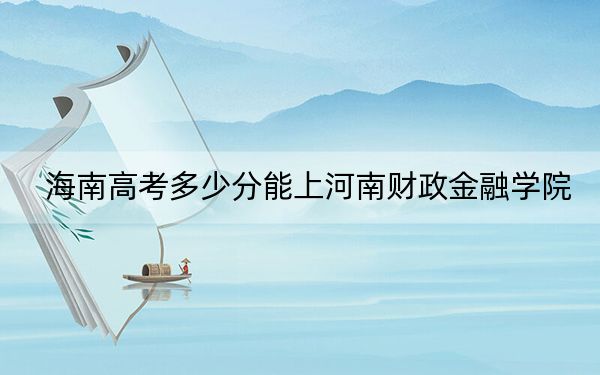 海南高考多少分能上河南财政金融学院？2024年综合投档线539分