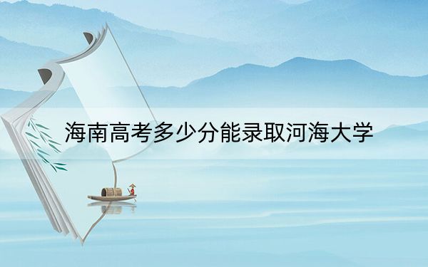 海南高考多少分能录取河海大学？附2022-2024年最低录取分数线