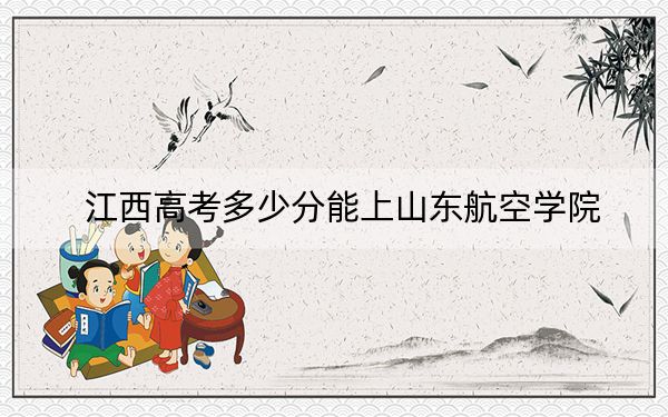 江西高考多少分能上山东航空学院？附2022-2024年最低录取分数线