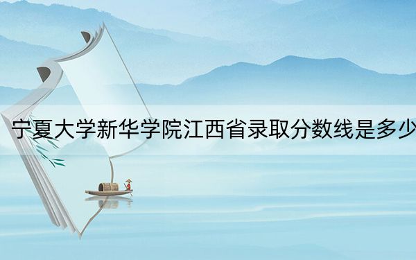 宁夏大学新华学院江西省录取分数线是多少？学费又是多少？