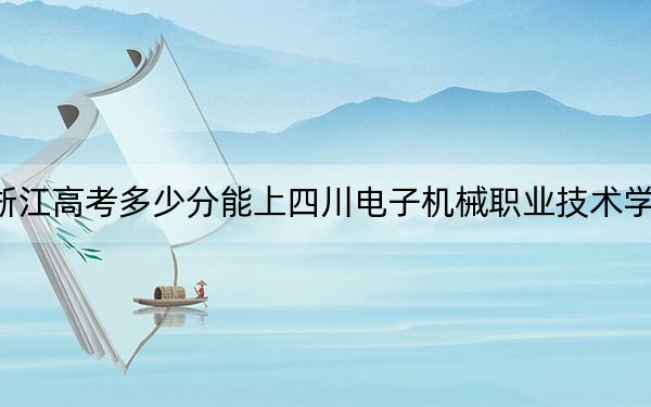 浙江高考多少分能上四川电子机械职业技术学院？附2022-2024年最低录取分数线