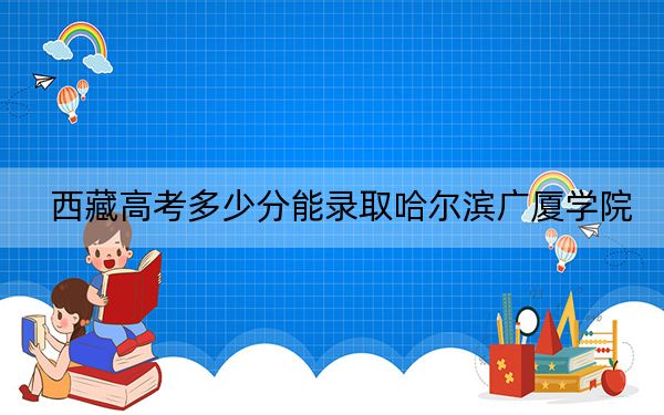 西藏高考多少分能录取哈尔滨广厦学院？附2022-2024年最低录取分数线