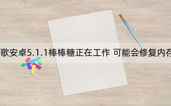 谷歌安卓5.1.1棒棒糖正在工作 可能会修复内存泄漏