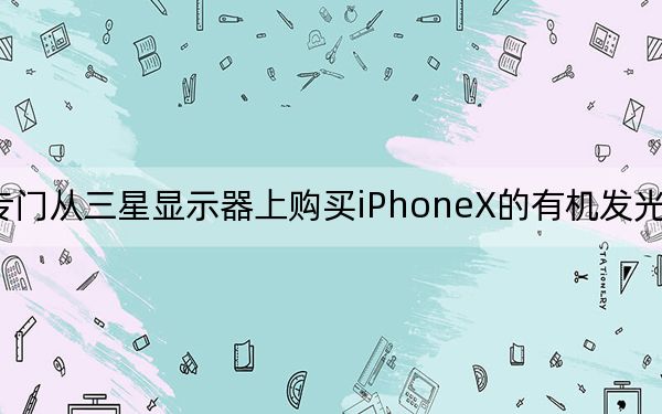苹果专门从三星显示器上购买iPhoneX的有机发光二极管面板