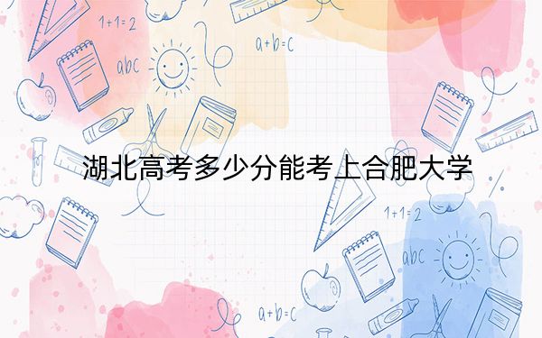 湖北高考多少分能考上合肥大学？附2022-2024年最低录取分数线