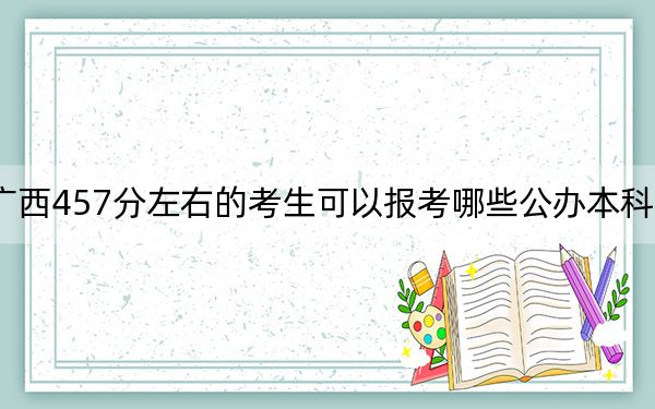 广西457分左右的考生可以报考哪些公办本科大学？（附带2022-2024年457左右大学名单）