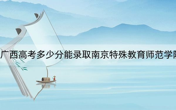 广西高考多少分能录取南京特殊教育师范学院？附2022-2024年院校投档线
