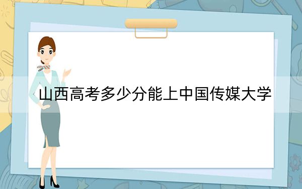 山西高考多少分能上中国传媒大学？附2022-2024年最低录取分数线