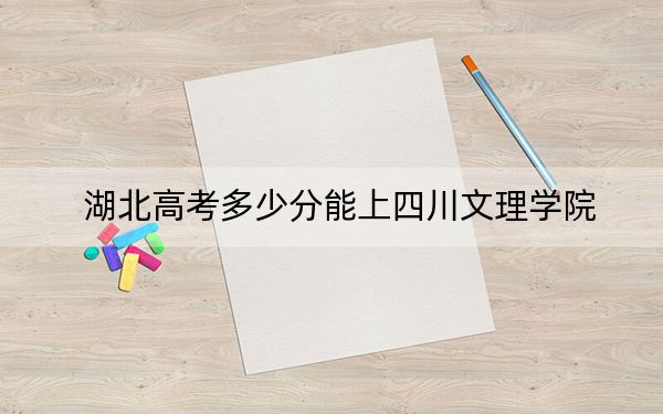 湖北高考多少分能上四川文理学院？2024年历史类492分 物理类录取分487分