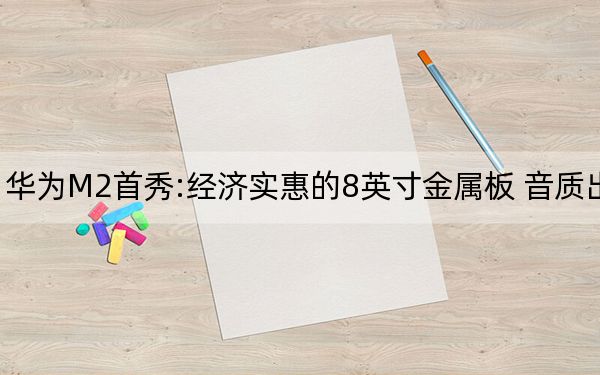 华为M2首秀:经济实惠的8英寸金属板 音质出色