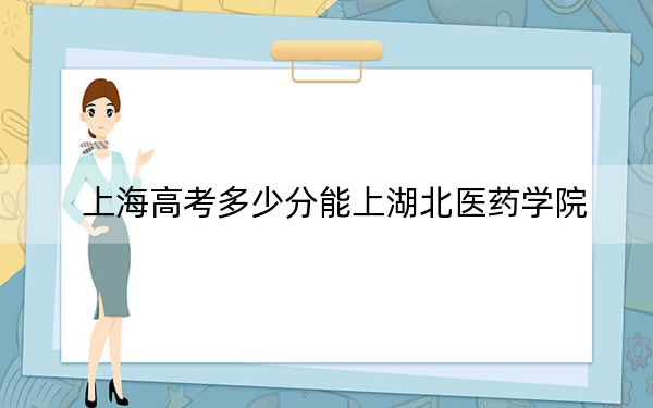 上海高考多少分能上湖北医药学院？2024年综合投档线475分