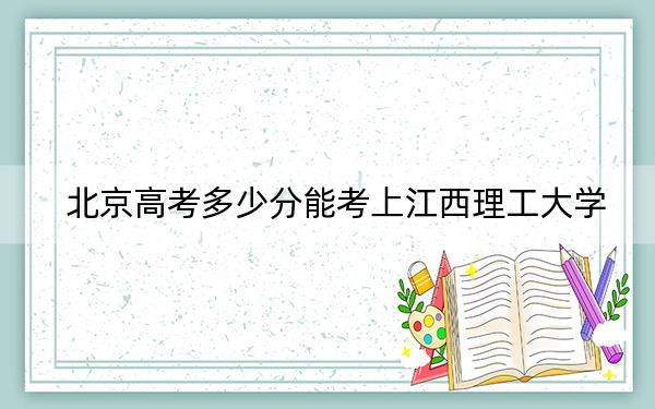 北京高考多少分能考上江西理工大学？2024年综合491分