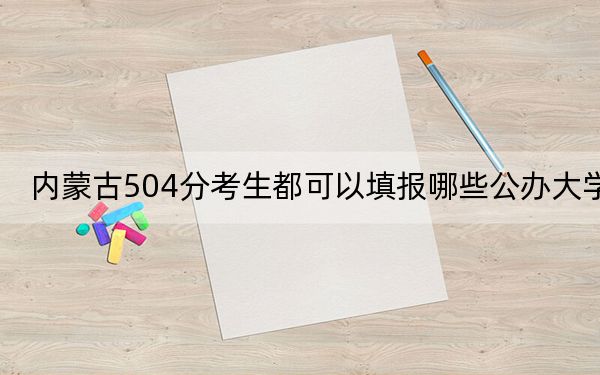 内蒙古504分考生都可以填报哪些公办大学？（供2025届高三考生参考）