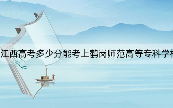 江西高考多少分能考上鹤岗师范高等专科学校？附2022-2024年最低录取分数线
