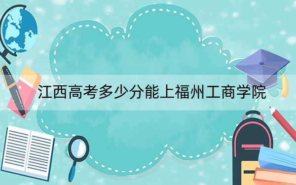 江西高考多少分能上福州工商学院？附近三年最低院校投档线