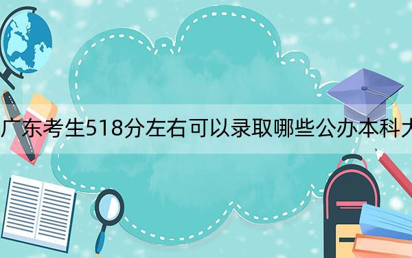 广东考生518分左右可以录取哪些公办本科大学？ 2024年高考有70所最低分在518左右的大学