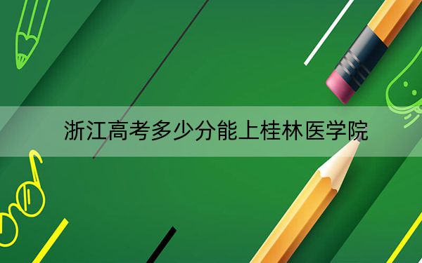 浙江高考多少分能上桂林医学院？2024年综合录取分484分