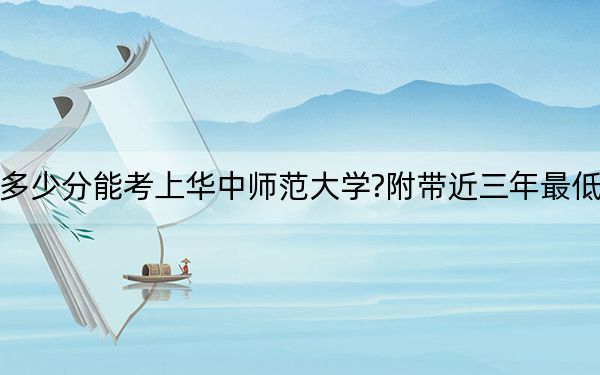 重庆考生多少分能考上华中师范大学?附带近三年最低录取分数线