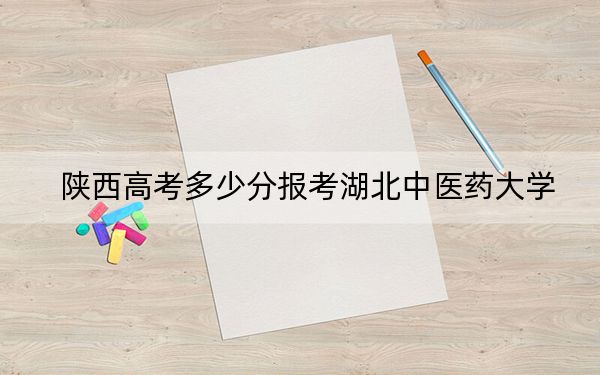 陕西高考多少分报考湖北中医药大学？2024年文科录取分478分 理科最低451分