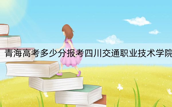 青海高考多少分报考四川交通职业技术学院？附2022-2024年最低录取分数线
