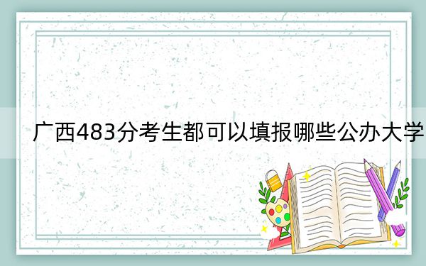 广西483分考生都可以填报哪些公办大学？（附带近三年高考大学录取名单）
